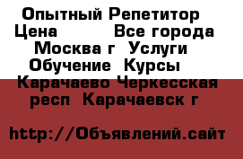 Опытный Репетитор › Цена ­ 550 - Все города, Москва г. Услуги » Обучение. Курсы   . Карачаево-Черкесская респ.,Карачаевск г.